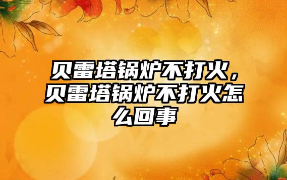 貝雷塔鍋爐不打火，貝雷塔鍋爐不打火怎么回事