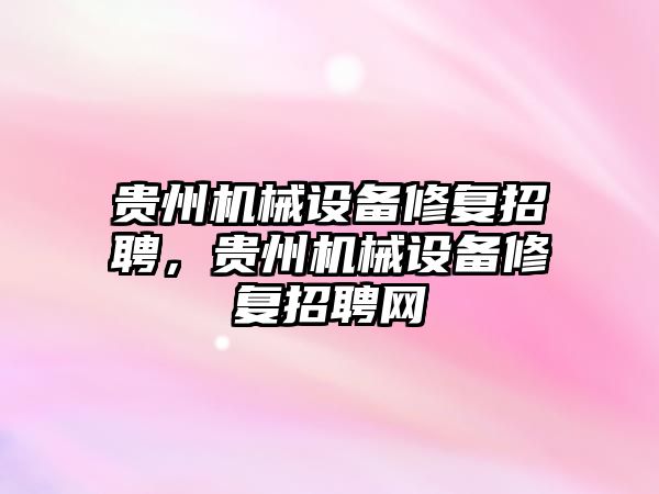 貴州機械設(shè)備修復(fù)招聘，貴州機械設(shè)備修復(fù)招聘網(wǎng)