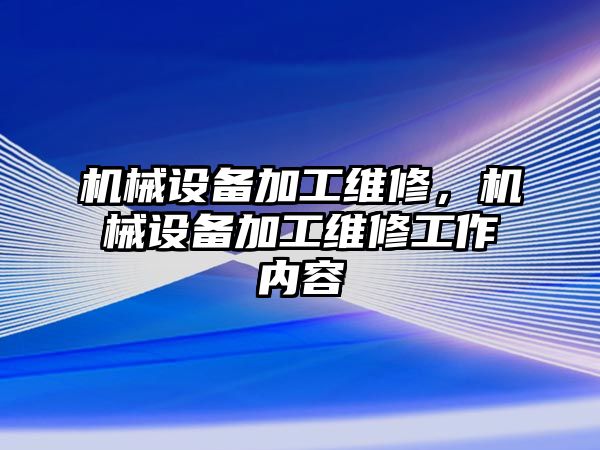 機械設(shè)備加工維修，機械設(shè)備加工維修工作內(nèi)容