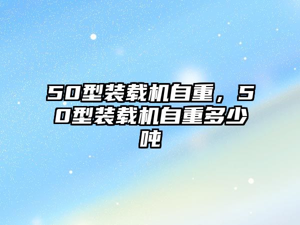 50型裝載機(jī)自重，50型裝載機(jī)自重多少噸