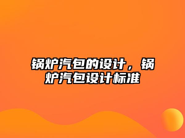 鍋爐汽包的設(shè)計，鍋爐汽包設(shè)計標(biāo)準(zhǔn)