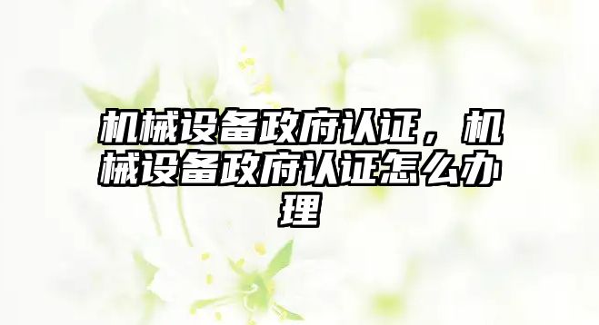 機械設(shè)備政府認(rèn)證，機械設(shè)備政府認(rèn)證怎么辦理