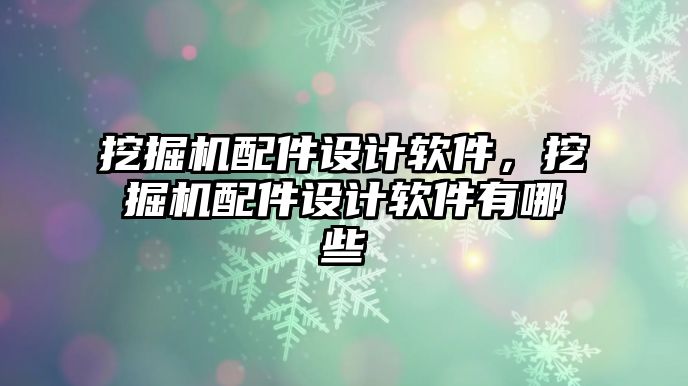 挖掘機配件設(shè)計軟件，挖掘機配件設(shè)計軟件有哪些