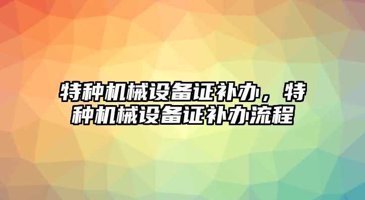 特種機械設備證補辦，特種機械設備證補辦流程