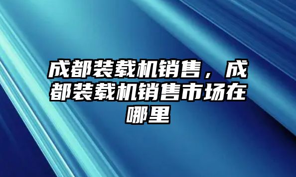 成都裝載機(jī)銷售，成都裝載機(jī)銷售市場在哪里