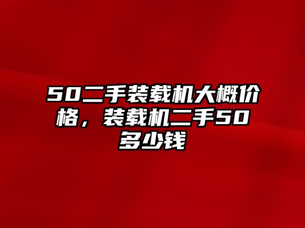 50二手裝載機(jī)大概價格，裝載機(jī)二手50多少錢