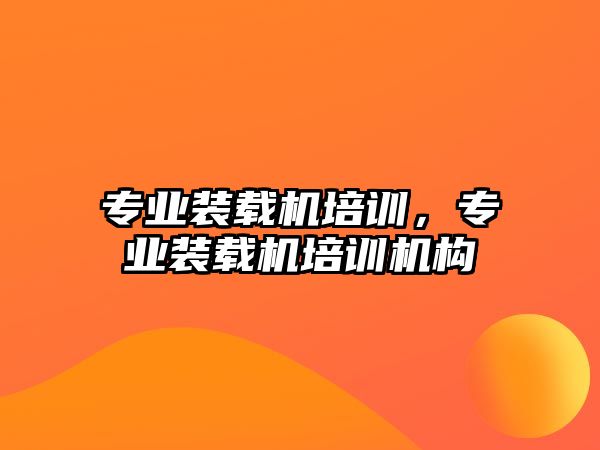 專業(yè)裝載機(jī)培訓(xùn)，專業(yè)裝載機(jī)培訓(xùn)機(jī)構(gòu)