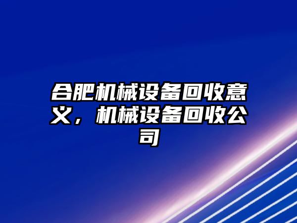 合肥機(jī)械設(shè)備回收意義，機(jī)械設(shè)備回收公司