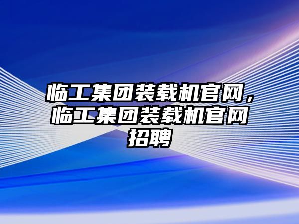 臨工集團裝載機官網(wǎng)，臨工集團裝載機官網(wǎng)招聘