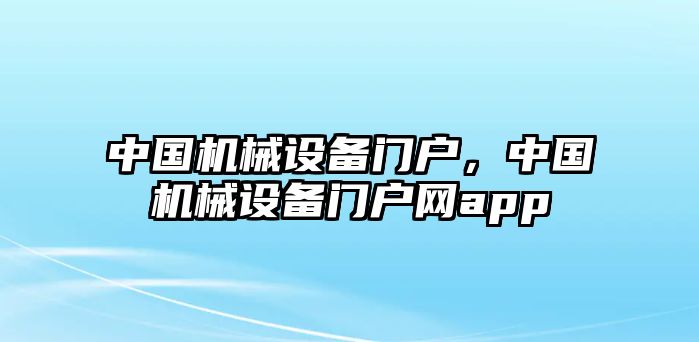 中國機(jī)械設(shè)備門戶，中國機(jī)械設(shè)備門戶網(wǎng)app