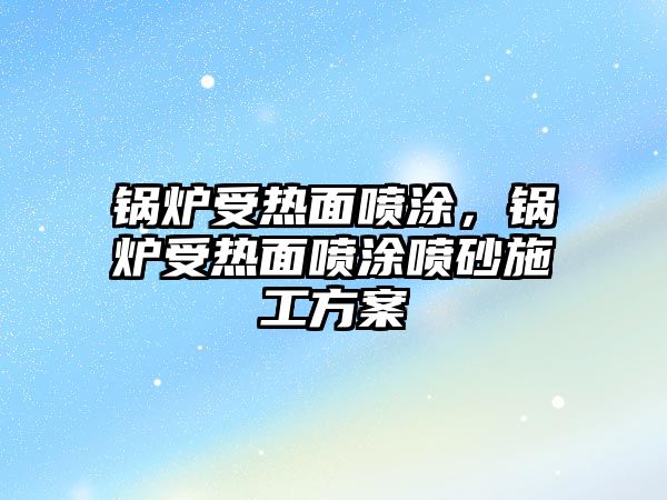 鍋爐受熱面噴涂，鍋爐受熱面噴涂噴砂施工方案