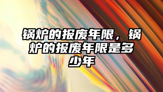 鍋爐的報(bào)廢年限，鍋爐的報(bào)廢年限是多少年