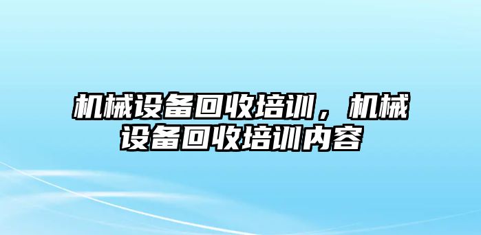 機械設(shè)備回收培訓(xùn)，機械設(shè)備回收培訓(xùn)內(nèi)容