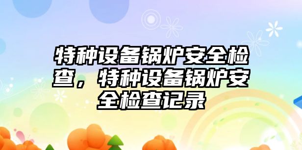 特種設(shè)備鍋爐安全檢查，特種設(shè)備鍋爐安全檢查記錄