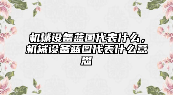 機(jī)械設(shè)備藍(lán)圖代表什么，機(jī)械設(shè)備藍(lán)圖代表什么意思