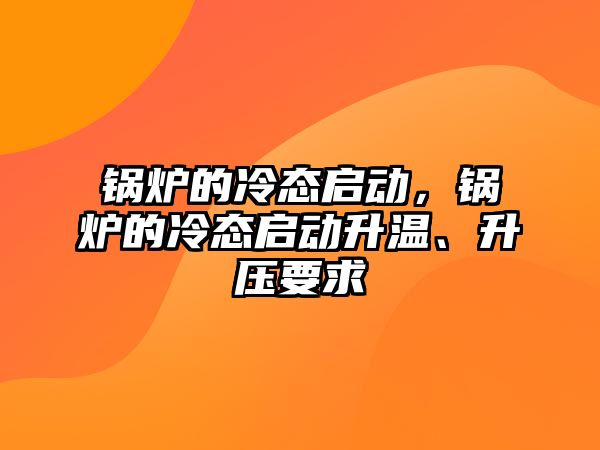 鍋爐的冷態(tài)啟動，鍋爐的冷態(tài)啟動升溫、升壓要求