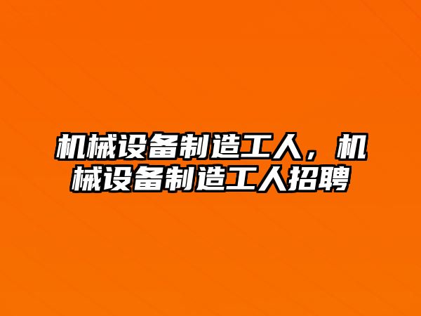 機械設備制造工人，機械設備制造工人招聘