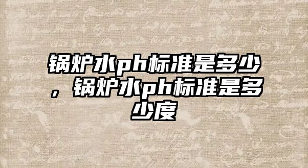 鍋爐水ph標準是多少，鍋爐水ph標準是多少度