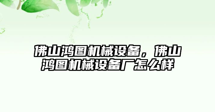 佛山鴻圖機(jī)械設(shè)備，佛山鴻圖機(jī)械設(shè)備廠怎么樣