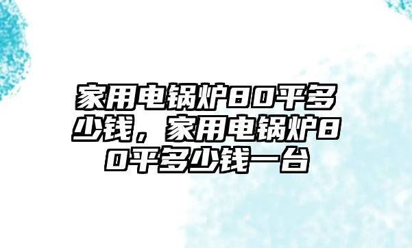 家用電鍋爐80平多少錢，家用電鍋爐80平多少錢一臺