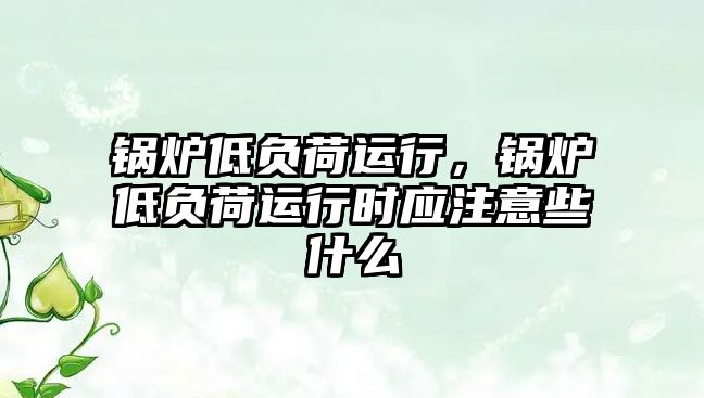 鍋爐低負荷運行，鍋爐低負荷運行時應(yīng)注意些什么