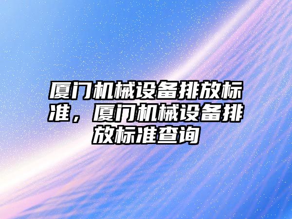 廈門機械設備排放標準，廈門機械設備排放標準查詢