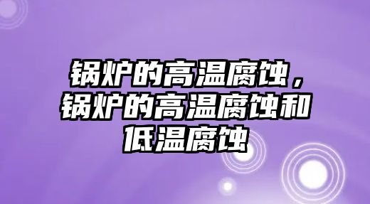 鍋爐的高溫腐蝕，鍋爐的高溫腐蝕和低溫腐蝕