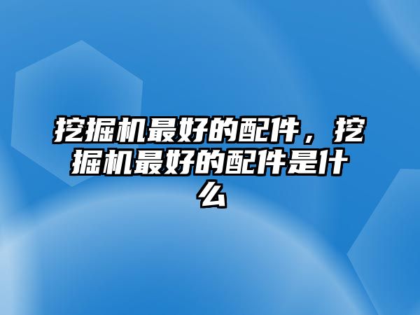 挖掘機(jī)最好的配件，挖掘機(jī)最好的配件是什么