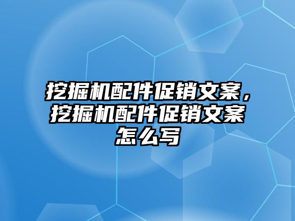 挖掘機配件促銷文案，挖掘機配件促銷文案怎么寫