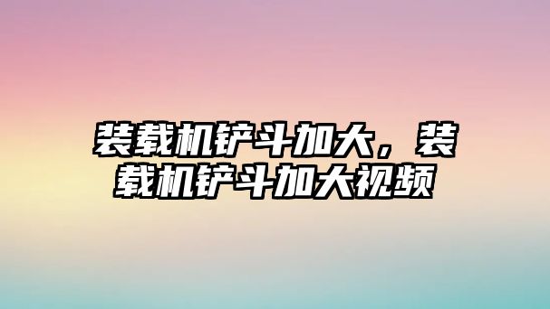 裝載機鏟斗加大，裝載機鏟斗加大視頻