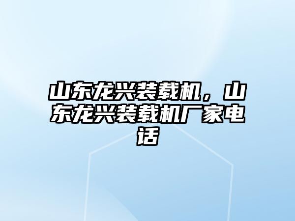 山東龍興裝載機，山東龍興裝載機廠家電話