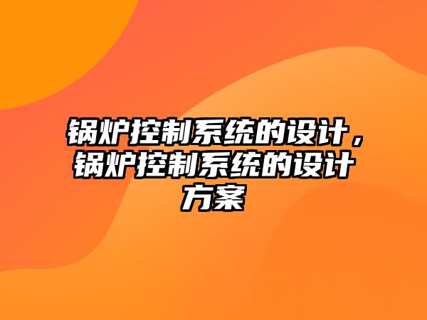 鍋爐控制系統(tǒng)的設(shè)計(jì)，鍋爐控制系統(tǒng)的設(shè)計(jì)方案