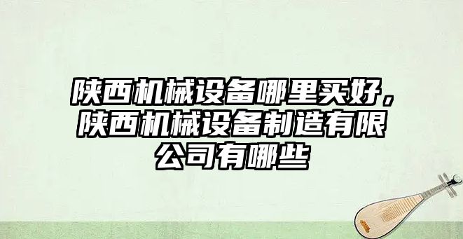 陜西機(jī)械設(shè)備哪里買(mǎi)好，陜西機(jī)械設(shè)備制造有限公司有哪些