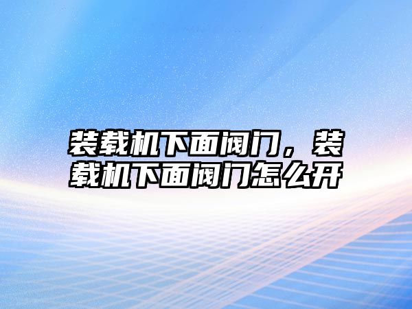 裝載機(jī)下面閥門，裝載機(jī)下面閥門怎么開