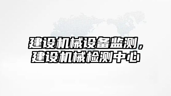 建設機械設備監(jiān)測，建設機械檢測中心