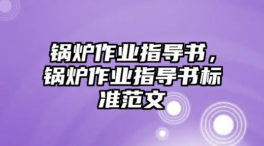 鍋爐作業(yè)指導(dǎo)書，鍋爐作業(yè)指導(dǎo)書標(biāo)準(zhǔn)范文