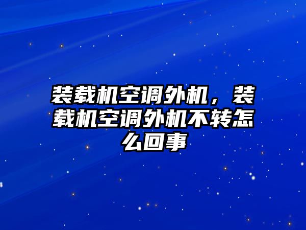 裝載機(jī)空調(diào)外機(jī)，裝載機(jī)空調(diào)外機(jī)不轉(zhuǎn)怎么回事