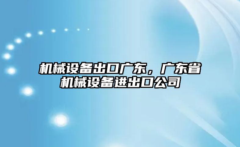 機(jī)械設(shè)備出口廣東，廣東省機(jī)械設(shè)備進(jìn)出口公司