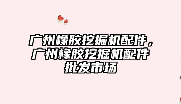 廣州橡膠挖掘機配件，廣州橡膠挖掘機配件批發(fā)市場