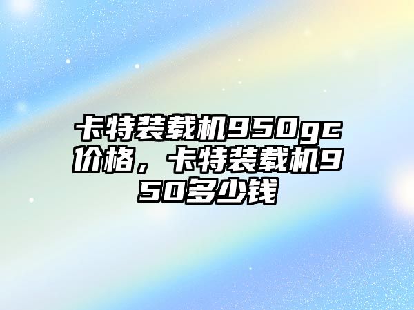 卡特裝載機(jī)950gc價(jià)格，卡特裝載機(jī)950多少錢