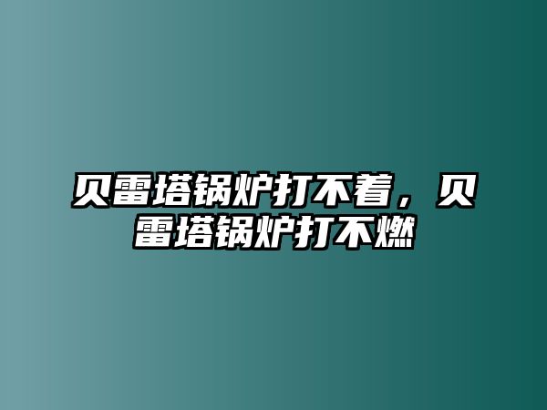 貝雷塔鍋爐打不著，貝雷塔鍋爐打不燃