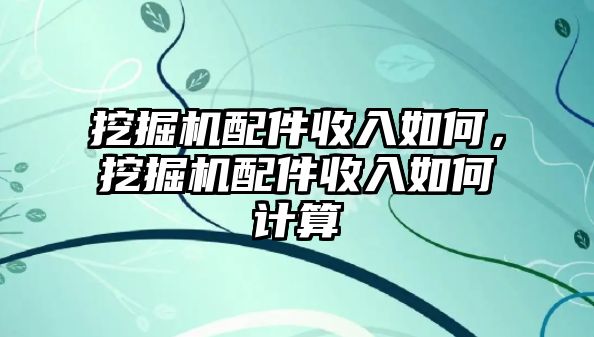 挖掘機(jī)配件收入如何，挖掘機(jī)配件收入如何計(jì)算