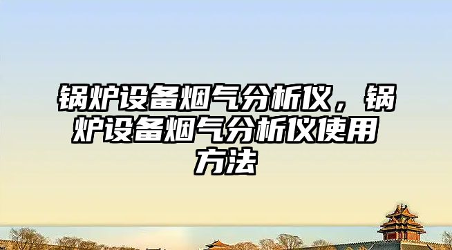 鍋爐設(shè)備煙氣分析儀，鍋爐設(shè)備煙氣分析儀使用方法