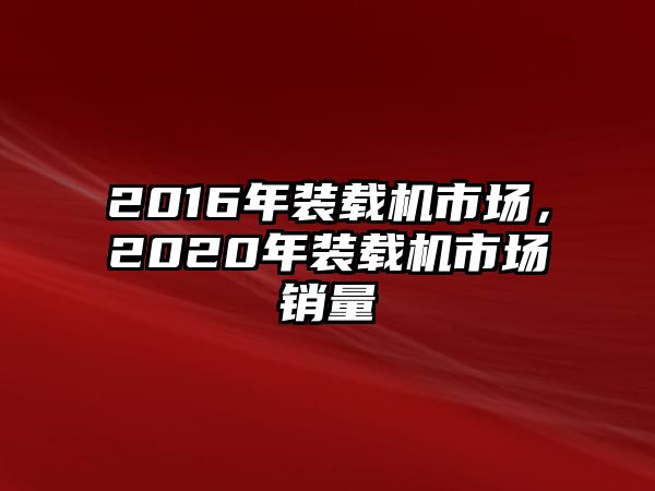 2016年裝載機(jī)市場(chǎng)，2020年裝載機(jī)市場(chǎng)銷量