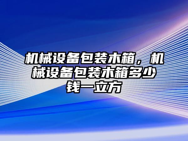 機械設(shè)備包裝木箱，機械設(shè)備包裝木箱多少錢一立方