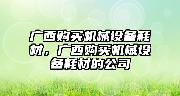 廣西購買機(jī)械設(shè)備耗材，廣西購買機(jī)械設(shè)備耗材的公司