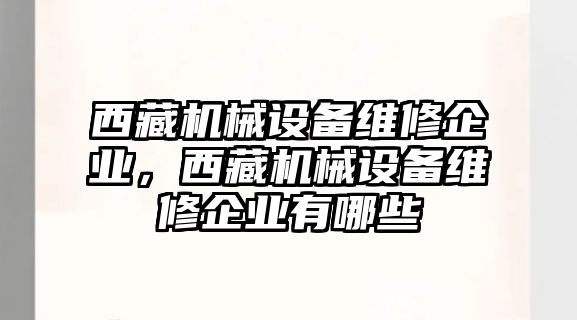 西藏機械設(shè)備維修企業(yè)，西藏機械設(shè)備維修企業(yè)有哪些