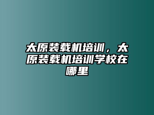 太原裝載機(jī)培訓(xùn)，太原裝載機(jī)培訓(xùn)學(xué)校在哪里