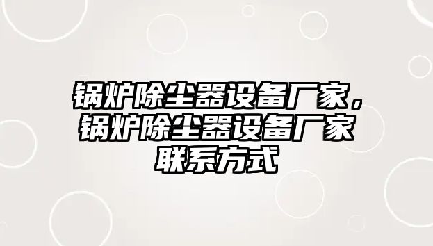 鍋爐除塵器設(shè)備廠家，鍋爐除塵器設(shè)備廠家聯(lián)系方式