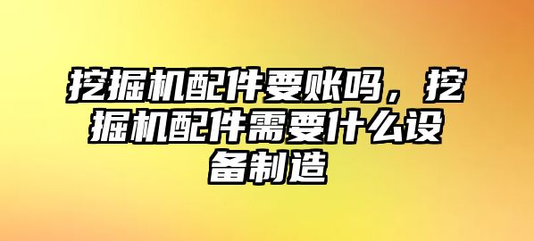 挖掘機配件要賬嗎，挖掘機配件需要什么設(shè)備制造